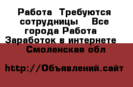 Работа .Требуются сотрудницы  - Все города Работа » Заработок в интернете   . Смоленская обл.
